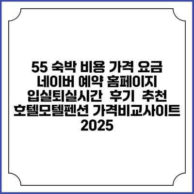 55 숙박 비용 가격 요금 | 네이버 예약 홈페이지 | 입실퇴실시간 | 후기 | 추천 | 호텔모텔펜션 가격비교사이트 2025