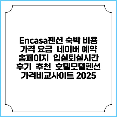 Encasa펜션 숙박 비용 가격 요금 | 네이버 예약 홈페이지 | 입실퇴실시간 | 후기 | 추천 | 호텔모텔펜션 가격비교사이트 2025