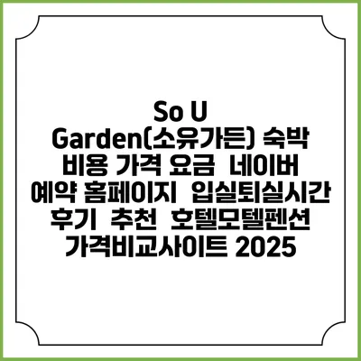 So U Garden(소유가든) 숙박 비용 가격 요금 | 네이버 예약 홈페이지 | 입실퇴실시간 | 후기 | 추천 | 호텔모텔펜션 가격비교사이트 2025