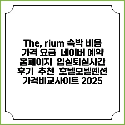 The, rium 숙박 비용 가격 요금 | 네이버 예약 홈페이지 | 입실퇴실시간 | 후기 | 추천 | 호텔모텔펜션 가격비교사이트 2025