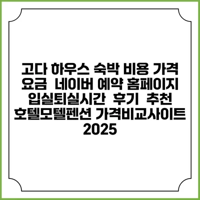 고다 하우스 숙박 비용 가격 요금 | 네이버 예약 홈페이지 | 입실퇴실시간 | 후기 | 추천 | 호텔모텔펜션 가격비교사이트 2025