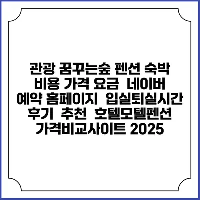 관광 꿈꾸는숲 펜션 숙박 비용 가격 요금 | 네이버 예약 홈페이지 | 입실퇴실시간 | 후기 | 추천 | 호텔모텔펜션 가격비교사이트 2025