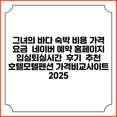 그녀의 바다 숙박 비용 가격 요금 | 네이버 예약 홈페이지 | 입실퇴실시간 | 후기 | 추천 | 호텔모텔펜션 가격비교사이트 2025