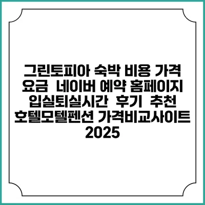 그린토피아 숙박 비용 가격 요금 | 네이버 예약 홈페이지 | 입실퇴실시간 | 후기 | 추천 | 호텔모텔펜션 가격비교사이트 2025