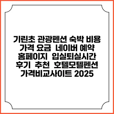 기린초 관광펜션 숙박 비용 가격 요금 | 네이버 예약 홈페이지 | 입실퇴실시간 | 후기 | 추천 | 호텔모텔펜션 가격비교사이트 2025