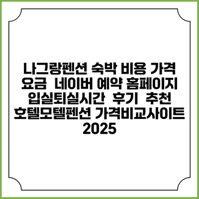 나그랑펜션 숙박 비용 가격 요금 | 네이버 예약 홈페이지 | 입실퇴실시간 | 후기 | 추천 | 호텔모텔펜션 가격비교사이트 2025