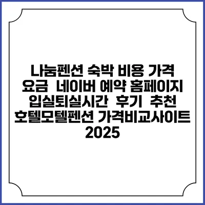 나눔펜션 숙박 비용 가격 요금 | 네이버 예약 홈페이지 | 입실퇴실시간 | 후기 | 추천 | 호텔모텔펜션 가격비교사이트 2025