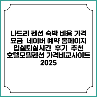나드리 펜션 숙박 비용 가격 요금 | 네이버 예약 홈페이지 | 입실퇴실시간 | 후기 | 추천 | 호텔모텔펜션 가격비교사이트 2025