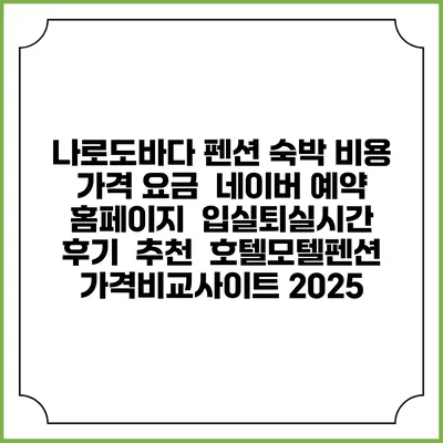 나로도바다 펜션 숙박 비용 가격 요금 | 네이버 예약 홈페이지 | 입실퇴실시간 | 후기 | 추천 | 호텔모텔펜션 가격비교사이트 2025