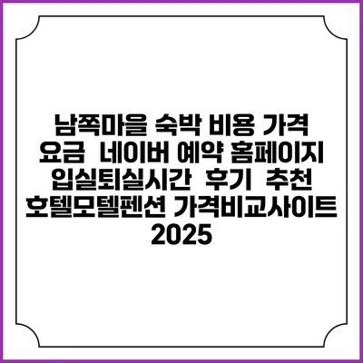 남쪽마을 숙박 비용 가격 요금 | 네이버 예약 홈페이지 | 입실퇴실시간 | 후기 | 추천 | 호텔모텔펜션 가격비교사이트 2025