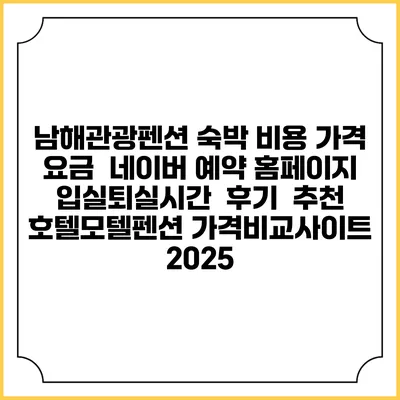 남해관광펜션 숙박 비용 가격 요금 | 네이버 예약 홈페이지 | 입실퇴실시간 | 후기 | 추천 | 호텔모텔펜션 가격비교사이트 2025