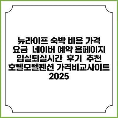 뉴라이프 숙박 비용 가격 요금 | 네이버 예약 홈페이지 | 입실퇴실시간 | 후기 | 추천 | 호텔모텔펜션 가격비교사이트 2025