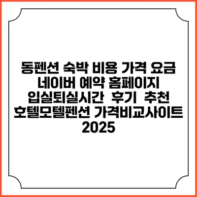 동펜션 숙박 비용 가격 요금 | 네이버 예약 홈페이지 | 입실퇴실시간 | 후기 | 추천 | 호텔모텔펜션 가격비교사이트 2025
