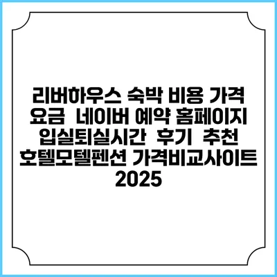 리버하우스 숙박 비용 가격 요금 | 네이버 예약 홈페이지 | 입실퇴실시간 | 후기 | 추천 | 호텔모텔펜션 가격비교사이트 2025