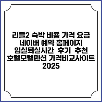 리을2 숙박 비용 가격 요금 | 네이버 예약 홈페이지 | 입실퇴실시간 | 후기 | 추천 | 호텔모텔펜션 가격비교사이트 2025