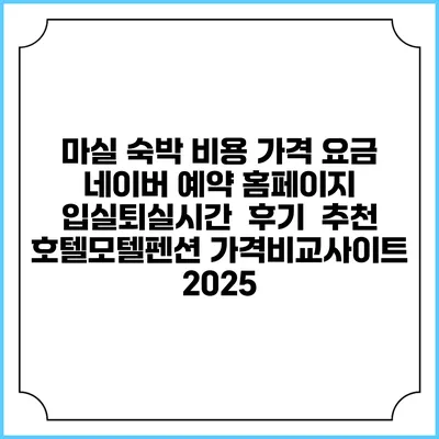 마실 숙박 비용 가격 요금 | 네이버 예약 홈페이지 | 입실퇴실시간 | 후기 | 추천 | 호텔모텔펜션 가격비교사이트 2025