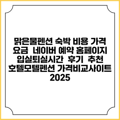 맑은물펜션 숙박 비용 가격 요금 | 네이버 예약 홈페이지 | 입실퇴실시간 | 후기 | 추천 | 호텔모텔펜션 가격비교사이트 2025