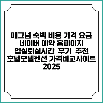 매그넘 숙박 비용 가격 요금 | 네이버 예약 홈페이지 | 입실퇴실시간 | 후기 | 추천 | 호텔모텔펜션 가격비교사이트 2025