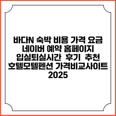 바다N 숙박 비용 가격 요금 | 네이버 예약 홈페이지 | 입실퇴실시간 | 후기 | 추천 | 호텔모텔펜션 가격비교사이트 2025