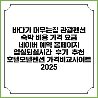 바다가 머무는집 관광펜션 숙박 비용 가격 요금 | 네이버 예약 홈페이지 | 입실퇴실시간 | 후기 | 추천 | 호텔모텔펜션 가격비교사이트 2025