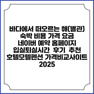 바다에서 떠오르는 해(별관) 숙박 비용 가격 요금 | 네이버 예약 홈페이지 | 입실퇴실시간 | 후기 | 추천 | 호텔모텔펜션 가격비교사이트 2025