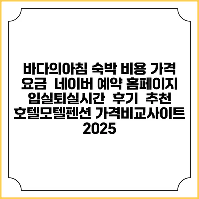 바다의아침 숙박 비용 가격 요금 | 네이버 예약 홈페이지 | 입실퇴실시간 | 후기 | 추천 | 호텔모텔펜션 가격비교사이트 2025