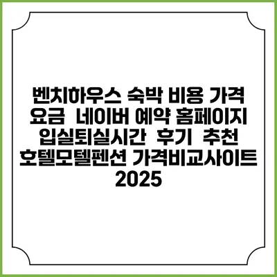 벤치하우스 숙박 비용 가격 요금 | 네이버 예약 홈페이지 | 입실퇴실시간 | 후기 | 추천 | 호텔모텔펜션 가격비교사이트 2025