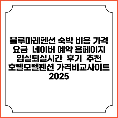 블루마레펜션 숙박 비용 가격 요금 | 네이버 예약 홈페이지 | 입실퇴실시간 | 후기 | 추천 | 호텔모텔펜션 가격비교사이트 2025