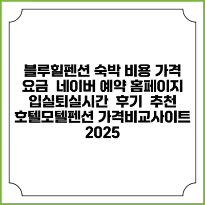 블루힐펜션 숙박 비용 가격 요금 | 네이버 예약 홈페이지 | 입실퇴실시간 | 후기 | 추천 | 호텔모텔펜션 가격비교사이트 2025