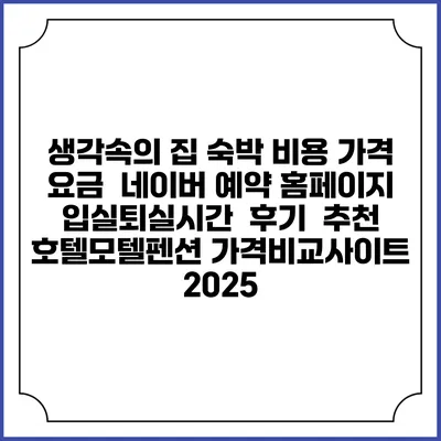 생각속의 집 숙박 비용 가격 요금 | 네이버 예약 홈페이지 | 입실퇴실시간 | 후기 | 추천 | 호텔모텔펜션 가격비교사이트 2025