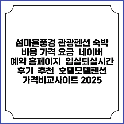 섬마을풍경 관광펜션 숙박 비용 가격 요금 | 네이버 예약 홈페이지 | 입실퇴실시간 | 후기 | 추천 | 호텔모텔펜션 가격비교사이트 2025
