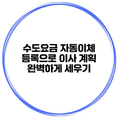 수도요금 자동이체 등록으로 이사 계획 완벽하게 세우기