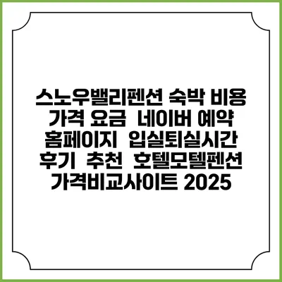스노우밸리펜션 숙박 비용 가격 요금 | 네이버 예약 홈페이지 | 입실퇴실시간 | 후기 | 추천 | 호텔모텔펜션 가격비교사이트 2025