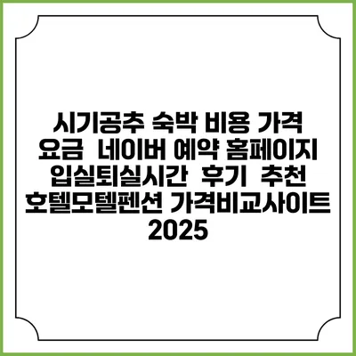 시기공추 숙박 비용 가격 요금 | 네이버 예약 홈페이지 | 입실퇴실시간 | 후기 | 추천 | 호텔모텔펜션 가격비교사이트 2025