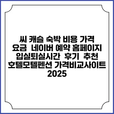 씨 캐슬 숙박 비용 가격 요금 | 네이버 예약 홈페이지 | 입실퇴실시간 | 후기 | 추천 | 호텔모텔펜션 가격비교사이트 2025