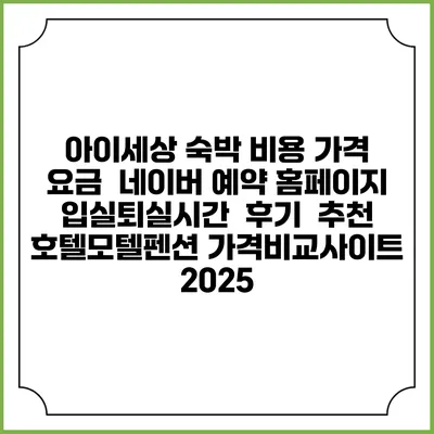 아이세상 숙박 비용 가격 요금 | 네이버 예약 홈페이지 | 입실퇴실시간 | 후기 | 추천 | 호텔모텔펜션 가격비교사이트 2025
