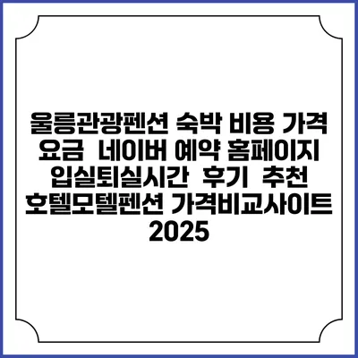 울릉관광펜션 숙박 비용 가격 요금 | 네이버 예약 홈페이지 | 입실퇴실시간 | 후기 | 추천 | 호텔모텔펜션 가격비교사이트 2025