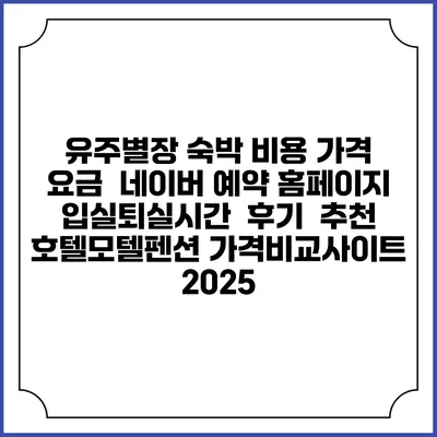 유주별장 숙박 비용 가격 요금 | 네이버 예약 홈페이지 | 입실퇴실시간 | 후기 | 추천 | 호텔모텔펜션 가격비교사이트 2025