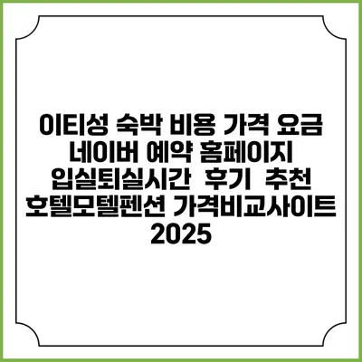 이티성 숙박 비용 가격 요금 | 네이버 예약 홈페이지 | 입실퇴실시간 | 후기 | 추천 | 호텔모텔펜션 가격비교사이트 2025