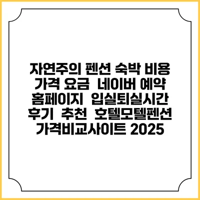 자연주의 펜션 숙박 비용 가격 요금 | 네이버 예약 홈페이지 | 입실퇴실시간 | 후기 | 추천 | 호텔모텔펜션 가격비교사이트 2025