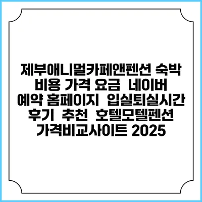 제부애니멀카페앤펜션 숙박 비용 가격 요금 | 네이버 예약 홈페이지 | 입실퇴실시간 | 후기 | 추천 | 호텔모텔펜션 가격비교사이트 2025