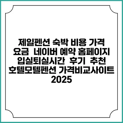 제일펜션 숙박 비용 가격 요금 | 네이버 예약 홈페이지 | 입실퇴실시간 | 후기 | 추천 | 호텔모텔펜션 가격비교사이트 2025