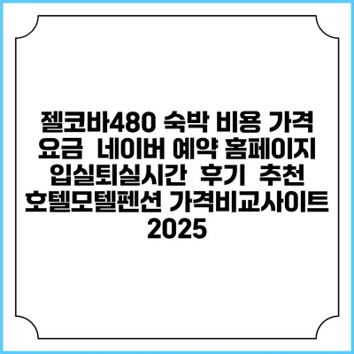 젤코바480 숙박 비용 가격 요금 | 네이버 예약 홈페이지 | 입실퇴실시간 | 후기 | 추천 | 호텔모텔펜션 가격비교사이트 2025