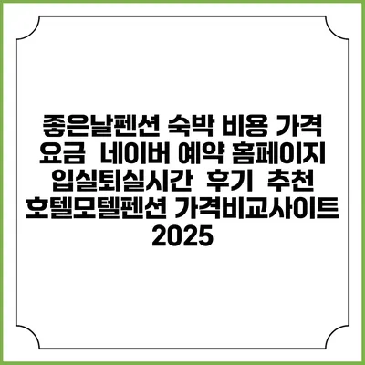 좋은날펜션 숙박 비용 가격 요금 | 네이버 예약 홈페이지 | 입실퇴실시간 | 후기 | 추천 | 호텔모텔펜션 가격비교사이트 2025