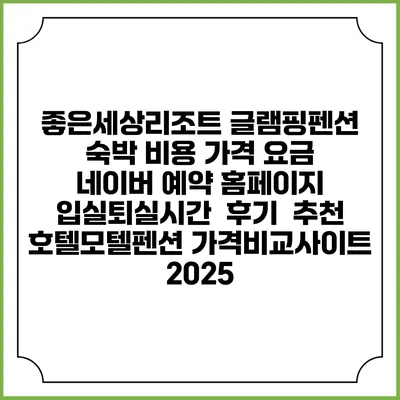 좋은세상리조트 글램핑펜션 숙박 비용 가격 요금 | 네이버 예약 홈페이지 | 입실퇴실시간 | 후기 | 추천 | 호텔모텔펜션 가격비교사이트 2025