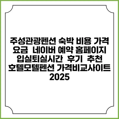 주성관광펜션 숙박 비용 가격 요금 | 네이버 예약 홈페이지 | 입실퇴실시간 | 후기 | 추천 | 호텔모텔펜션 가격비교사이트 2025
