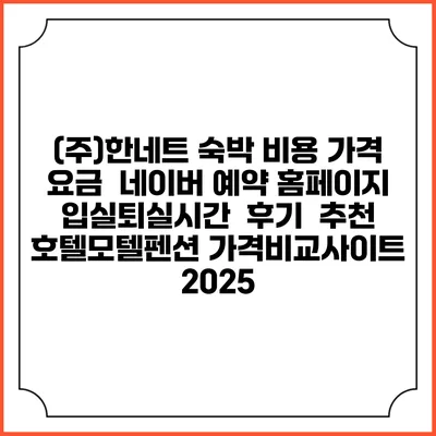 (주)한네트 숙박 비용 가격 요금 | 네이버 예약 홈페이지 | 입실퇴실시간 | 후기 | 추천 | 호텔모텔펜션 가격비교사이트 2025