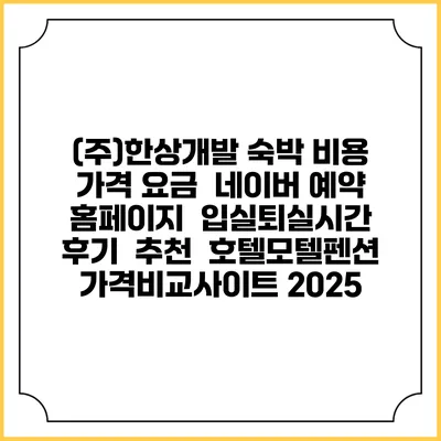 (주)한상개발 숙박 비용 가격 요금 | 네이버 예약 홈페이지 | 입실퇴실시간 | 후기 | 추천 | 호텔모텔펜션 가격비교사이트 2025