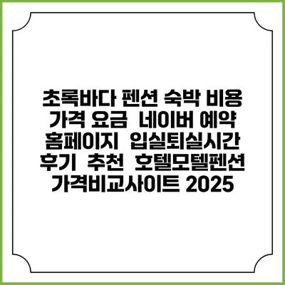 초록바다 펜션 숙박 비용 가격 요금 | 네이버 예약 홈페이지 | 입실퇴실시간 | 후기 | 추천 | 호텔모텔펜션 가격비교사이트 2025