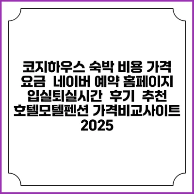 코지하우스 숙박 비용 가격 요금 | 네이버 예약 홈페이지 | 입실퇴실시간 | 후기 | 추천 | 호텔모텔펜션 가격비교사이트 2025